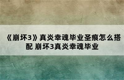 《崩坏3》真炎幸魂毕业圣痕怎么搭配 崩坏3真炎幸魂毕业